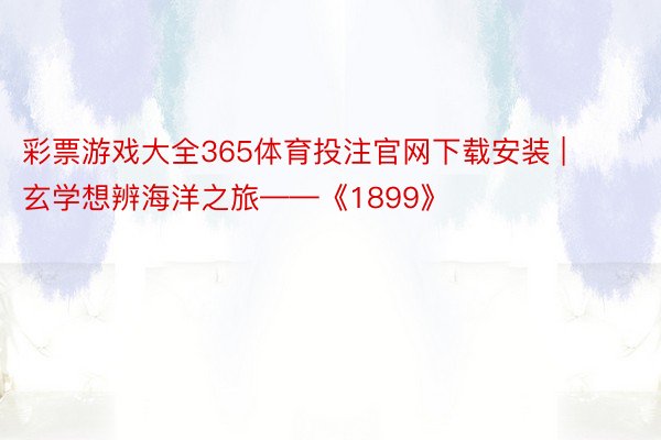 彩票游戏大全365体育投注官网下载安装 | 玄学想辨海洋之旅——《1899》