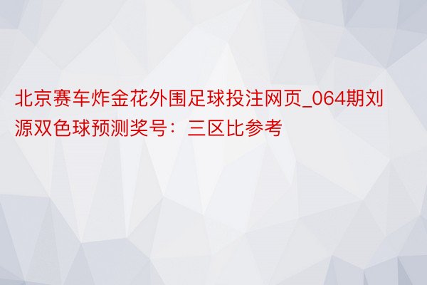 北京赛车炸金花外围足球投注网页_064期刘源双色球预测奖号：三区比参考