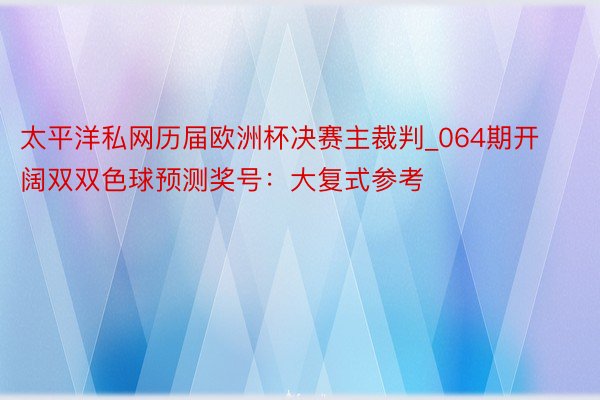 太平洋私网历届欧洲杯决赛主裁判_064期开阔双双色球预测奖号：大复式参考