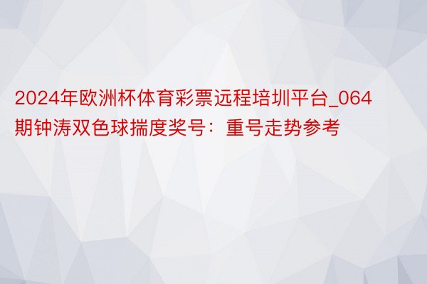 2024年欧洲杯体育彩票远程培圳平台_064期钟涛双色球揣度奖号：重号走势参考