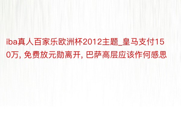 iba真人百家乐欧洲杯2012主题_皇马支付150万, 免费放元勋离开, 巴萨高层应该作何感思