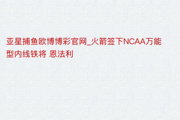 亚星捕鱼欧博博彩官网_火箭签下NCAA万能型内线铁将 恩法利