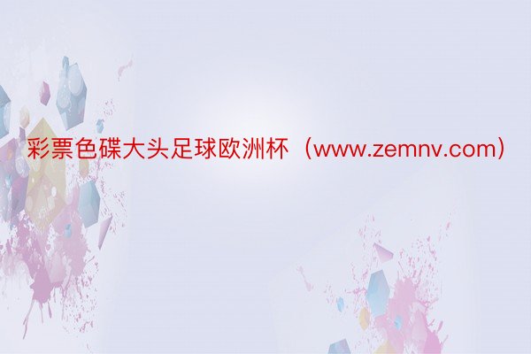 彩票色碟大头足球欧洲杯（www.zemnv.com）