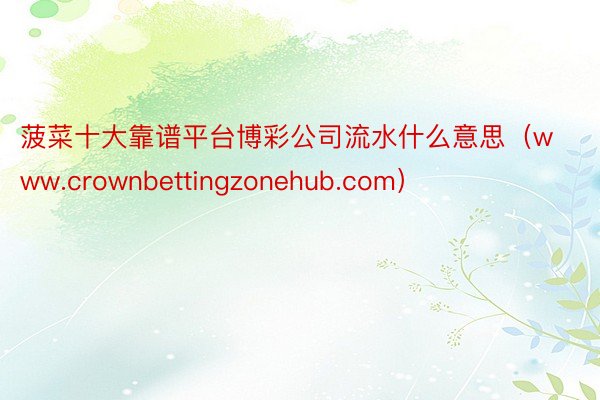 菠菜十大靠谱平台博彩公司流水什么意思（www.crownbettingzonehub.com）