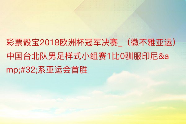 彩票骰宝2018欧洲杯冠军决赛_（微不雅亚运）中国台北队男足样式小组赛1比0驯服印尼&#32;系亚运会首胜