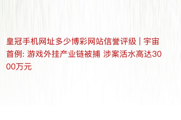 皇冠手机网址多少博彩网站信誉评级 | 宇宙首例: 游戏外挂产业链被捕 涉案活水高达3000万元