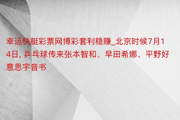 幸运快艇彩票网博彩套利稳赚_北京时候7月14日, 乒乓球传来张本智和、早田希娜、平野好意思宇音书