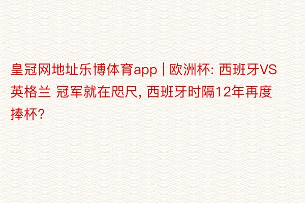 皇冠网地址乐博体育app | 欧洲杯: 西班牙VS英格兰 冠军就在咫尺, 西班牙时隔12年再度捧杯?