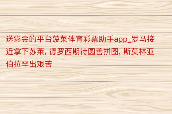 送彩金的平台菠菜体育彩票助手app_罗马接近拿下苏莱, 德罗西期待圆善拼图, 斯莫林亚伯拉罕出艰苦