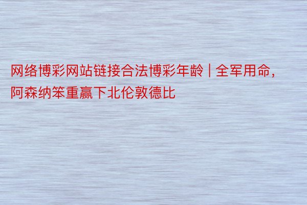 网络博彩网站链接合法博彩年龄 | 全军用命，阿森纳笨重赢下北伦敦德比