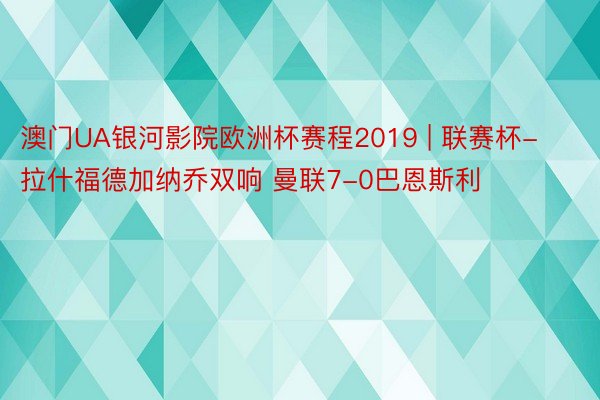 澳门UA银河影院欧洲杯赛程2019 | 联赛杯-拉什福德加纳乔双响 曼联7-0巴恩斯利