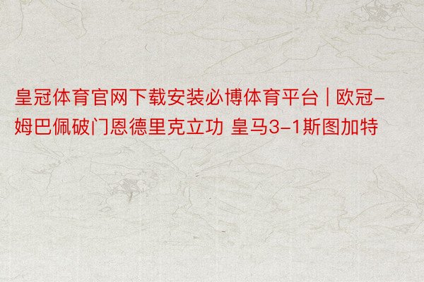 皇冠体育官网下载安装必博体育平台 | 欧冠-姆巴佩破门恩德里克立功 皇马3-1斯图加特