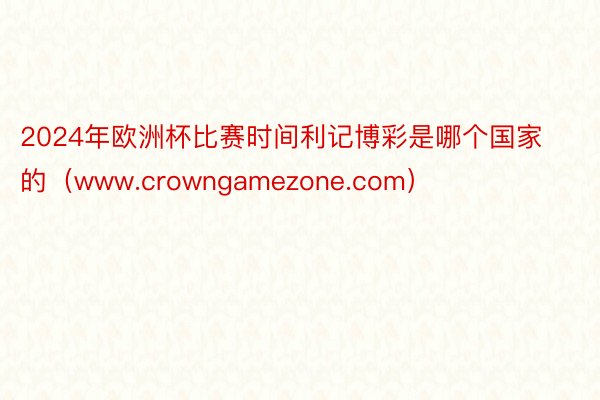 2024年欧洲杯比赛时间利记博彩是哪个国家的（www.crowngamezone.com）