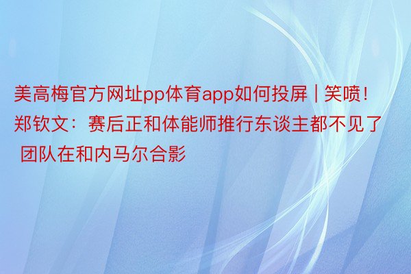 美高梅官方网址pp体育app如何投屏 | 笑喷！郑钦文：赛后正和体能师推行东谈主都不见了 团队在和内马尔合影