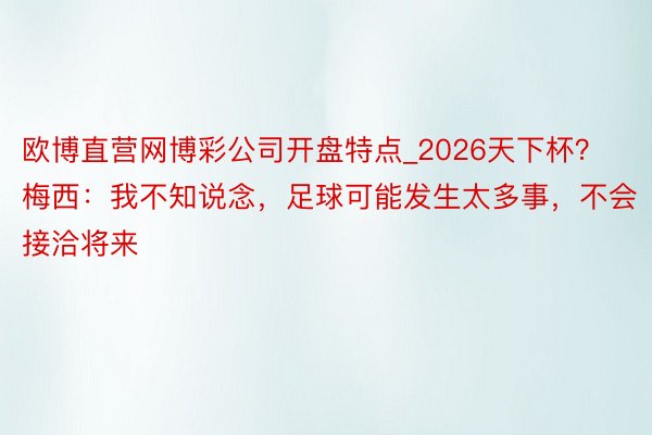 欧博直营网博彩公司开盘特点_2026天下杯？梅西：我不知说念，足球可能发生太多事，不会接洽将来