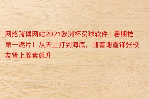 网络赌博网站2021欧洲杯买球软件 | 暑期档第一燃片！从天上打到海底，随着谢霆锋张校友肾上腺素飙升