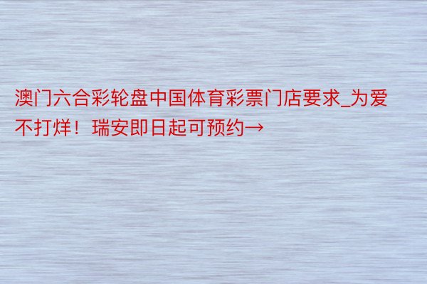 澳门六合彩轮盘中国体育彩票门店要求_为爱不打烊！瑞安即日起可预约→