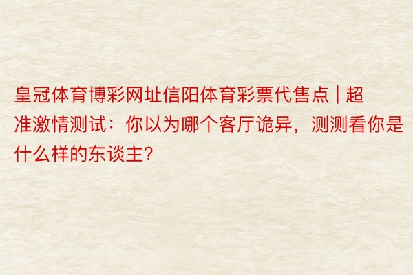 皇冠体育博彩网址信阳体育彩票代售点 | 超准激情测试：你以为哪个客厅诡异，测测看你是什么样的东谈主？