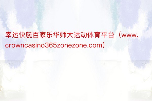 幸运快艇百家乐华师大运动体育平台（www.crowncasino365zonezone.com）