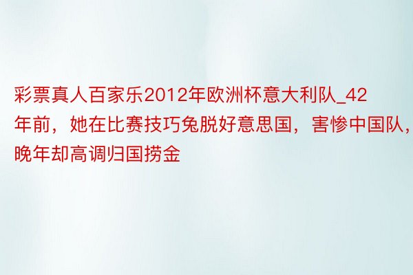 彩票真人百家乐2012年欧洲杯意大利队_42年前，她在比赛技巧兔脱好意思国，害惨中国队，晚年却高调归国捞金