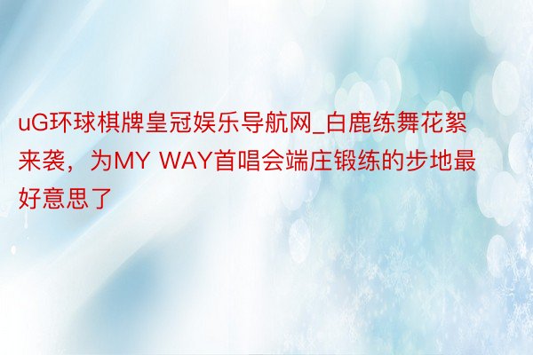 uG环球棋牌皇冠娱乐导航网_白鹿练舞花絮来袭，为MY WAY首唱会端庄锻练的步地最好意思了