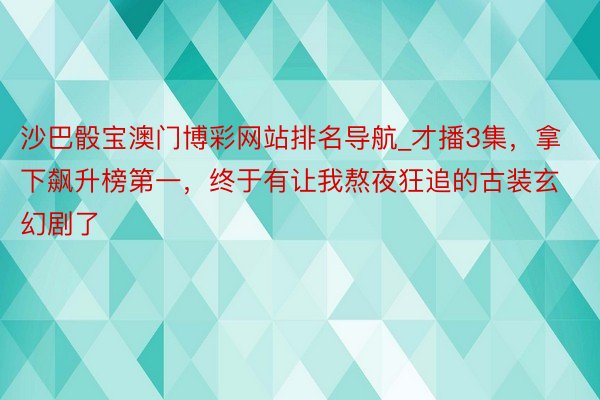 沙巴骰宝澳门博彩网站排名导航_才播3集，拿下飙升榜第一，终于有让我熬夜狂追的古装玄幻剧了