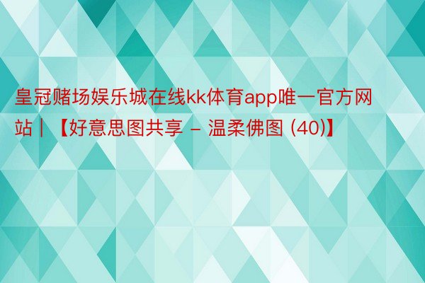 皇冠赌场娱乐城在线kk体育app唯一官方网站 | 【好意思图共享 - 温柔佛图 (40)】