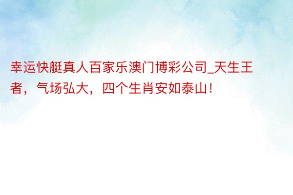 幸运快艇真人百家乐澳门博彩公司_天生王者，气场弘大，四个生肖安如泰山！