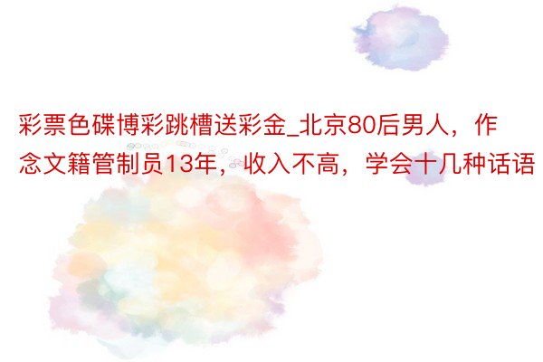 彩票色碟博彩跳槽送彩金_北京80后男人，作念文籍管制员13年，收入不高，学会十几种话语