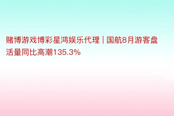 赌博游戏博彩星鸿娱乐代理 | 国航8月游客盘活量同比高潮135.3%