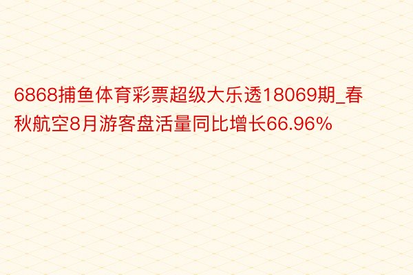 6868捕鱼体育彩票超级大乐透18069期_春秋航空8月游客盘活量同比增长66.96%