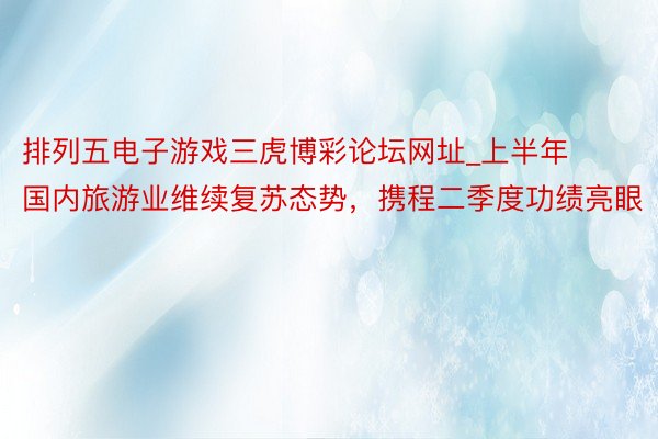 排列五电子游戏三虎博彩论坛网址_上半年国内旅游业维续复苏态势，携程二季度功绩亮眼