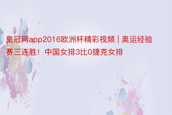 皇冠网app2016欧洲杯精彩视频 | 奥运经验赛三连胜！中国女排3比0捷克女排