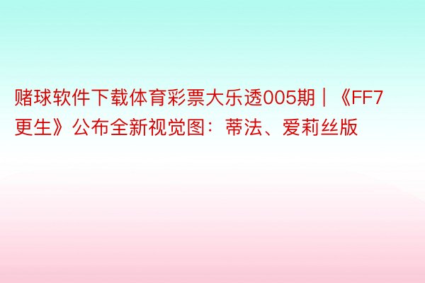 赌球软件下载体育彩票大乐透005期 | 《FF7更生》公布全新视觉图：蒂法、爱莉丝版