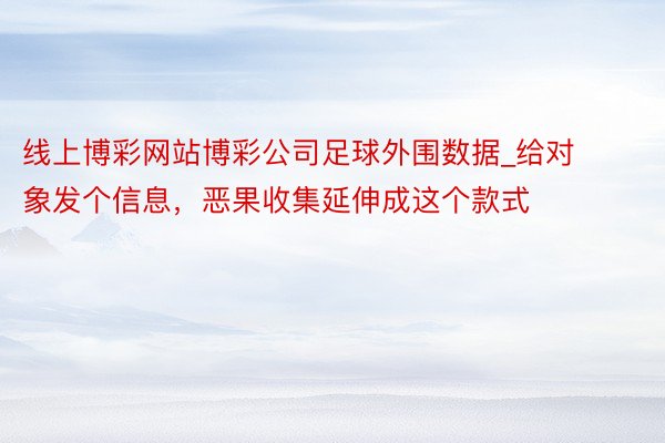 线上博彩网站博彩公司足球外围数据_给对象发个信息，恶果收集延伸成这个款式