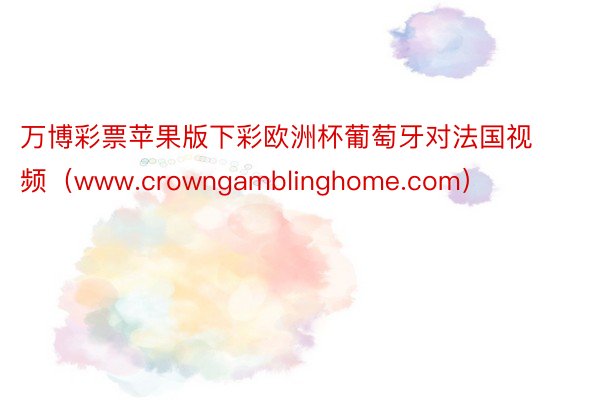 万博彩票苹果版下彩欧洲杯葡萄牙对法国视频（www.crowngamblinghome.com）