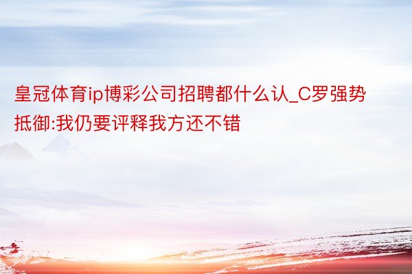 皇冠体育ip博彩公司招聘都什么认_C罗强势抵御:我仍要评释我方还不错