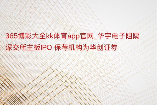 365博彩大全kk体育app官网_华宇电子阻隔深交所主板IPO 保荐机构为华创证券